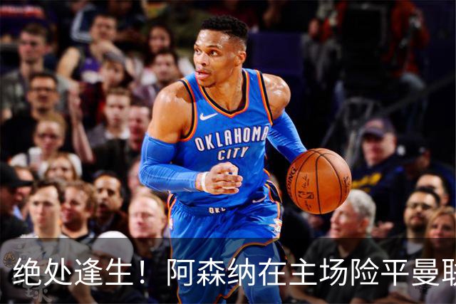 绝处逢生！阿森纳在主场险平曼联，争冠路上又遇波折